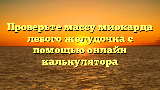 Проверьте массу миокарда левого желудочка с помощью онлайн калькулятора