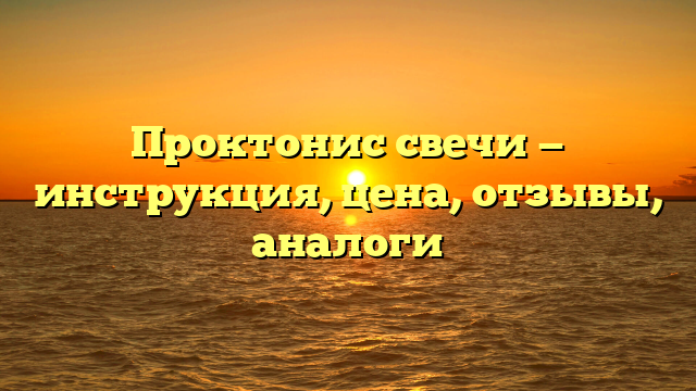 Проктонис свечи — инструкция, цена, отзывы, аналоги