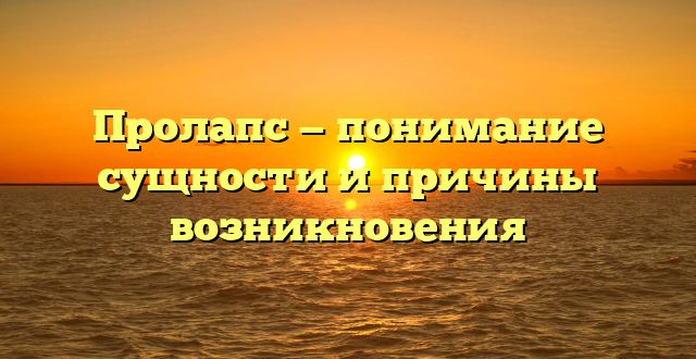 Пролапс — понимание сущности и причины возникновения