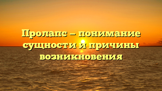 Пролапс — понимание сущности и причины возникновения