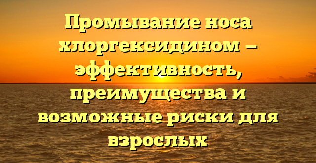 Промывание носа хлоргексидином — эффективность, преимущества и возможные риски для взрослых