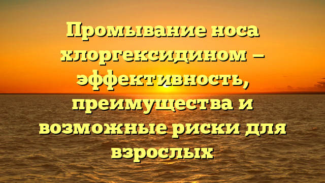 Промывание носа хлоргексидином — эффективность, преимущества и возможные риски для взрослых