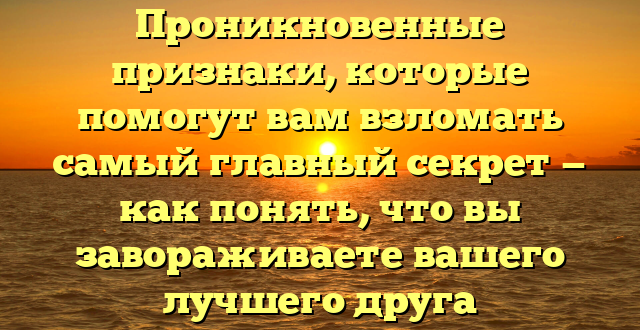 Проникновенные признаки, которые помогут вам взломать самый главный секрет — как понять, что вы завораживаете вашего лучшего друга