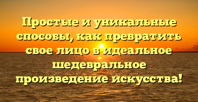 Простые и уникальные способы, как превратить свое лицо в идеальное шедевральное произведение искусства!