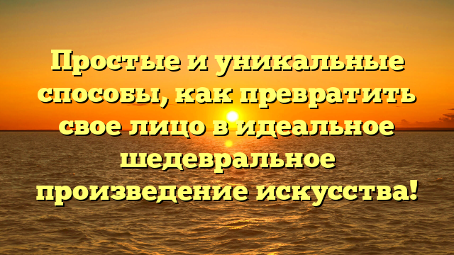 Простые и уникальные способы, как превратить свое лицо в идеальное шедевральное произведение искусства!