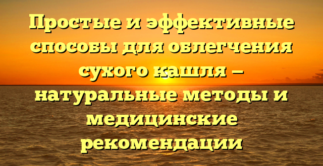 Простые и эффективные способы для облегчения сухого кашля — натуральные методы и медицинские рекомендации