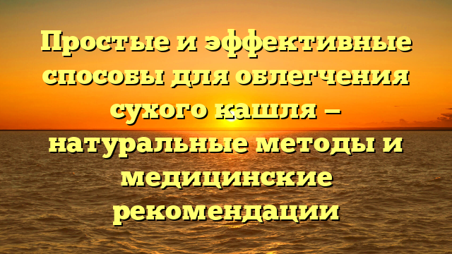 Простые и эффективные способы для облегчения сухого кашля — натуральные методы и медицинские рекомендации