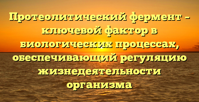 Протеолитический фермент – ключевой фактор в биологических процессах, обеспечивающий регуляцию жизнедеятельности организма