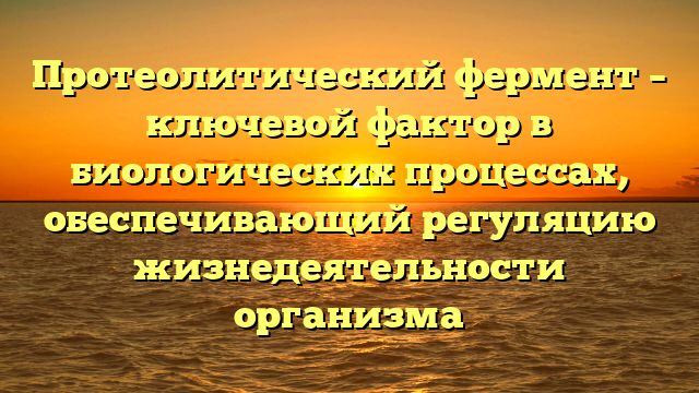 Протеолитический фермент – ключевой фактор в биологических процессах, обеспечивающий регуляцию жизнедеятельности организма