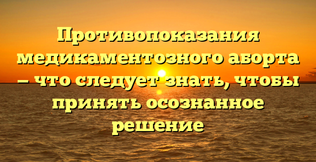 Противопоказания медикаментозного аборта — что следует знать, чтобы принять осознанное решение