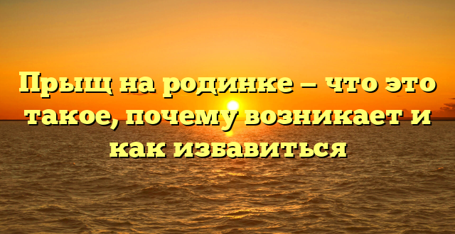 Прыщ на родинке — что это такое, почему возникает и как избавиться