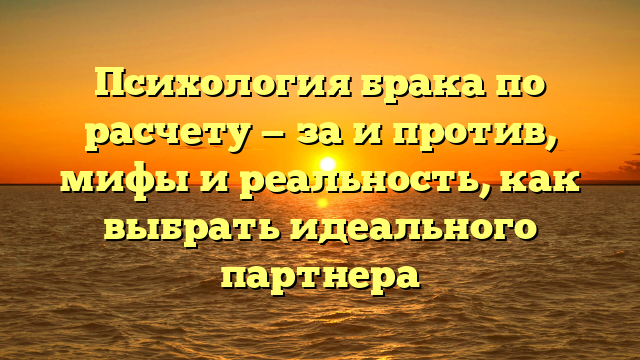 Психология брака по расчету — за и против, мифы и реальность, как выбрать идеального партнера