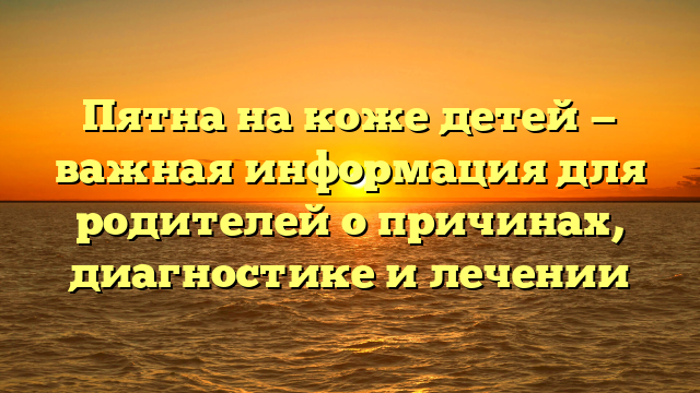 Пятна на коже детей — важная информация для родителей о причинах, диагностике и лечении