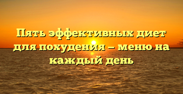 Пять эффективных диет для похудения — меню на каждый день