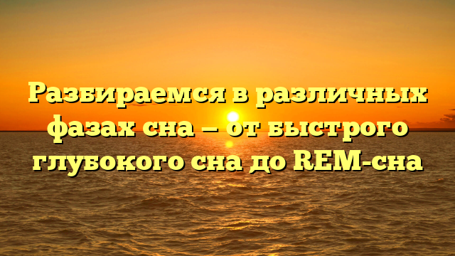 Разбираемся в различных фазах сна — от быстрого глубокого сна до REM-сна