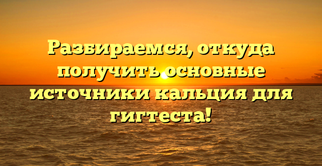 Разбираемся, откуда получить основные источники кальция для гигтеста!