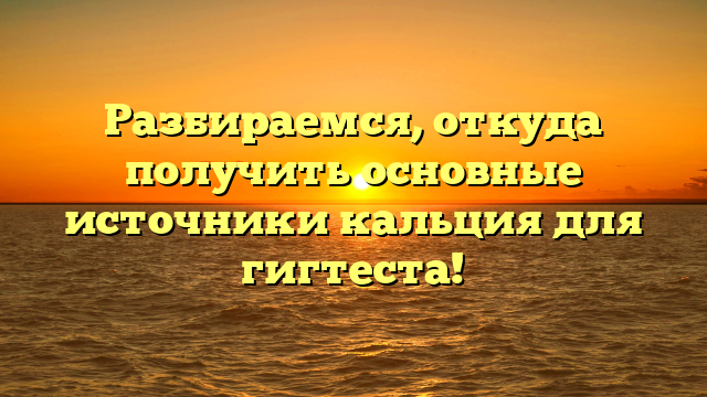 Разбираемся, откуда получить основные источники кальция для гигтеста!