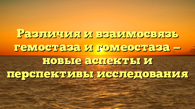 Различия и взаимосвязь гемостаза и гомеостаза — новые аспекты и перспективы исследования