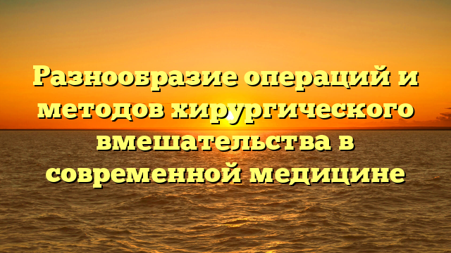 Разнообразие операций и методов хирургического вмешательства в современной медицине