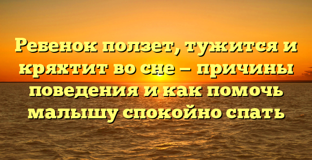 Ребенок ползет, тужится и кряхтит во сне — причины поведения и как помочь малышу спокойно спать