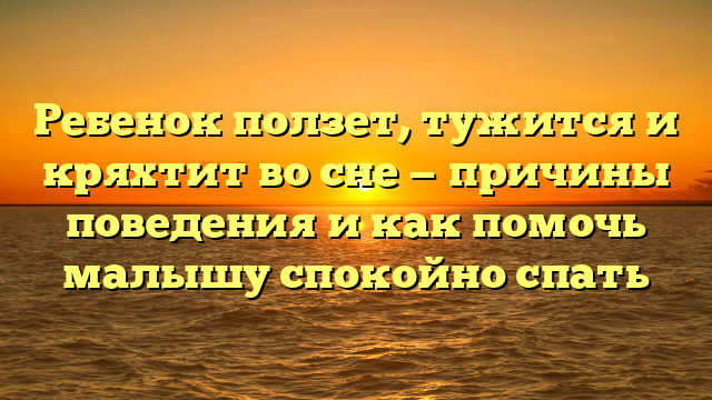 Ребенок ползет, тужится и кряхтит во сне — причины поведения и как помочь малышу спокойно спать