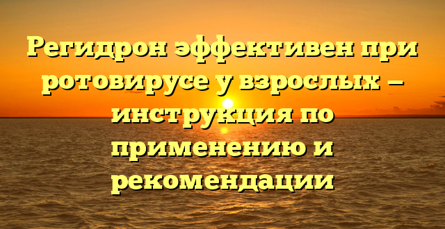 Регидрон эффективен при ротовирусе у взрослых — инструкция по применению и рекомендации