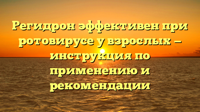 Регидрон эффективен при ротовирусе у взрослых — инструкция по применению и рекомендации