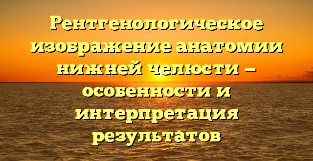 Рентгенологическое изображение анатомии нижней челюсти — особенности и интерпретация результатов