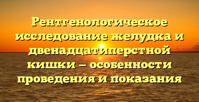 Рентгенологическое исследование желудка и двенадцатиперстной кишки — особенности проведения и показания