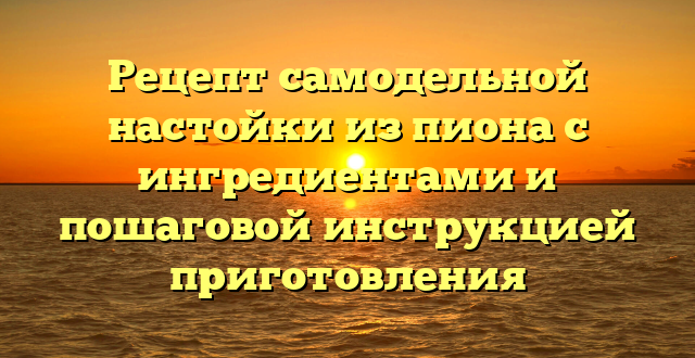 Рецепт самодельной настойки из пиона с ингредиентами и пошаговой инструкцией приготовления