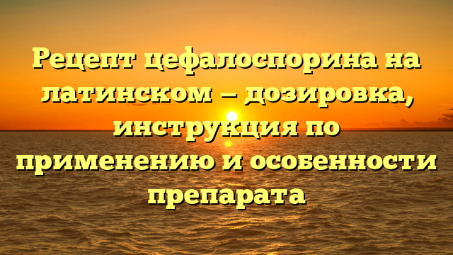 Рецепт цефалоспорина на латинском — дозировка, инструкция по применению и особенности препарата