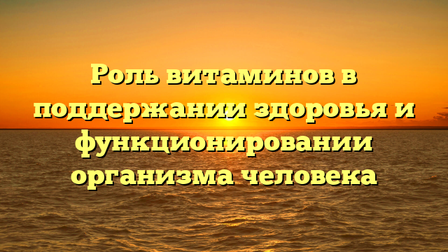 Роль витаминов в поддержании здоровья и функционировании организма человека