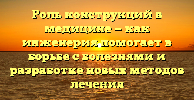 Роль конструкций в медицине — как инженерия помогает в борьбе с болезнями и разработке новых методов лечения