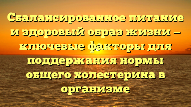 Сбалансированное питание и здоровый образ жизни — ключевые факторы для поддержания нормы общего холестерина в организме