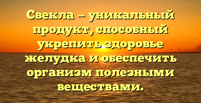 Свекла — уникальный продукт, способный укрепить здоровье желудка и обеспечить организм полезными веществами.