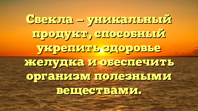 Свекла — уникальный продукт, способный укрепить здоровье желудка и обеспечить организм полезными веществами.