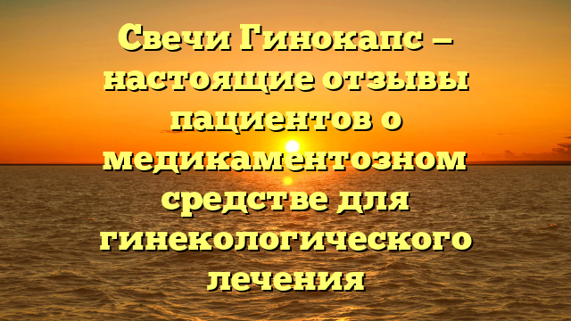 Свечи Гинокапс — настоящие отзывы пациентов о медикаментозном средстве для гинекологического лечения