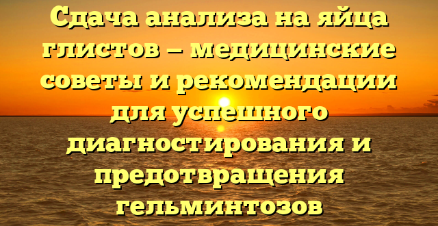 Сдача анализа на яйца глистов — медицинские советы и рекомендации для успешного диагностирования и предотвращения гельминтозов