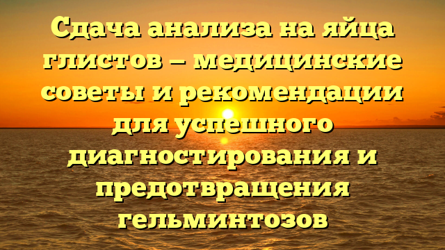 Сдача анализа на яйца глистов — медицинские советы и рекомендации для успешного диагностирования и предотвращения гельминтозов