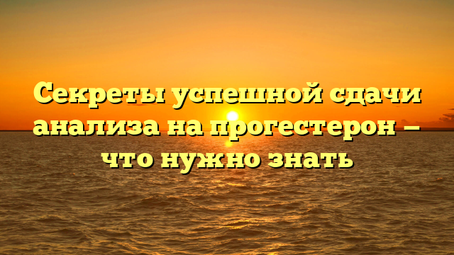 Секреты успешной сдачи анализа на прогестерон — что нужно знать