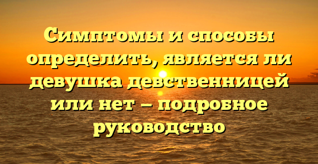 Симптомы и способы определить, является ли девушка девственницей или нет — подробное руководство