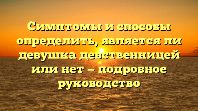 Симптомы и способы определить, является ли девушка девственницей или нет — подробное руководство