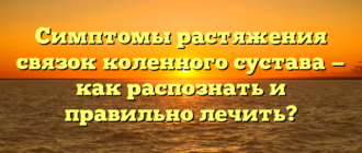 Симптомы растяжения связок коленного сустава — как распознать и правильно лечить?