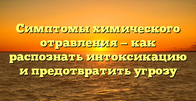 Симптомы химического отравления — как распознать интоксикацию и предотвратить угрозу