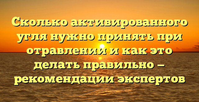 Сколько активированного угля нужно принять при отравлении и как это делать правильно — рекомендации экспертов