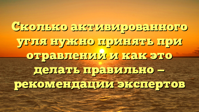 Сколько активированного угля нужно принять при отравлении и как это делать правильно — рекомендации экспертов