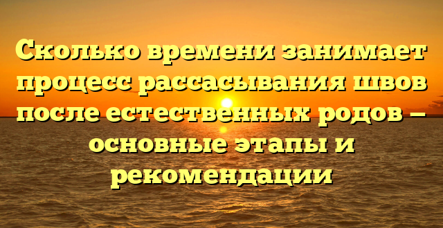 Сколько времени занимает процесс рассасывания швов после естественных родов — основные этапы и рекомендации