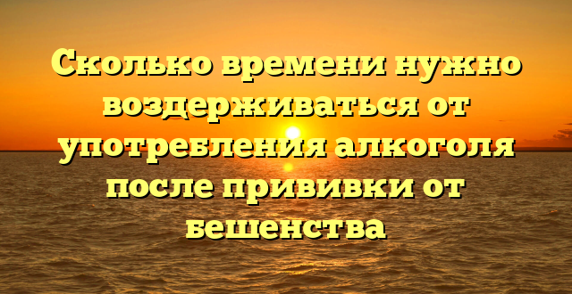 Сколько времени нужно воздерживаться от употребления алкоголя после прививки от бешенства