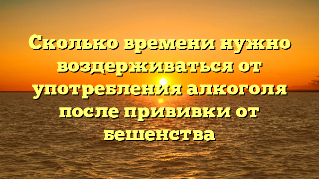 Сколько времени нужно воздерживаться от употребления алкоголя после прививки от бешенства