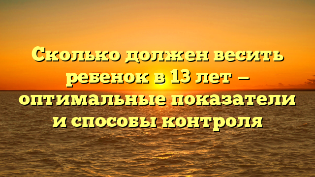 Сколько должен весить ребенок в 13 лет — оптимальные показатели и способы контроля